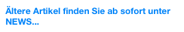 Ältere Artikel finden Sie ab sofort unter
NEWS...