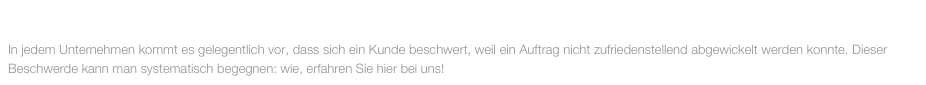 NOVEMBER 2014

In jedem Unternehmen kommt es gelegentlich vor, dass sich ein Kunde beschwert, weil ein Auftrag nicht zufriedenstellend abgewickelt werden konnte. Dieser Beschwerde kann man systematisch begegnen: wie, erfahren Sie hier bei uns!
