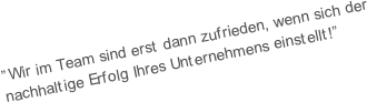 “Wir im Team sind erst dann zufrieden, wenn sich der nachhaltige Erfolg Ihres Unternehmens einstellt!“